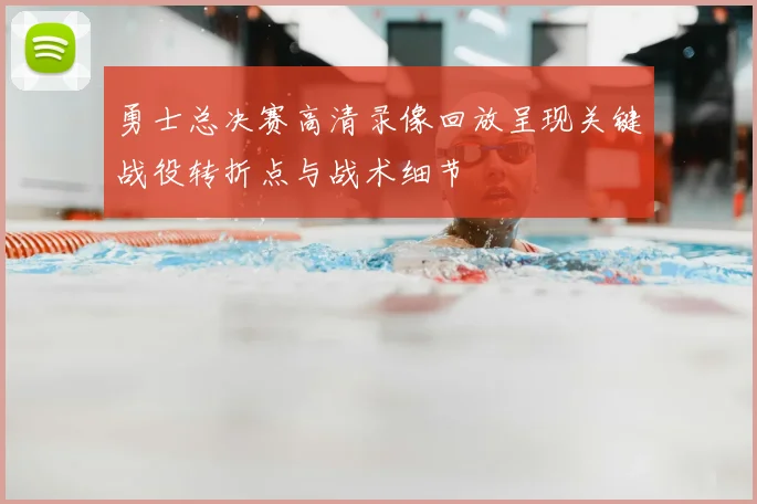 勇士总决赛高清录像回放呈现关键战役转折点与战术细节