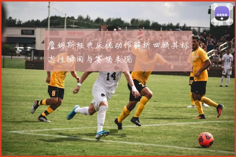 詹姆斯经典庆祝动作解析回顾其标志性瞬间与赛场表现