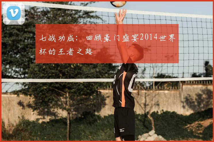 七战功成：回顾豪门盛宴2014世界杯的王者之路