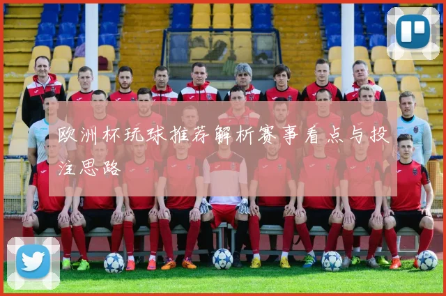 欧洲杯玩球推荐解析赛事看点与投注思路