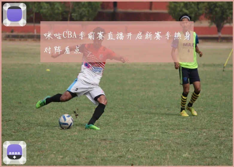 咪咕CBA季前赛直播开启新赛季热身对阵看点