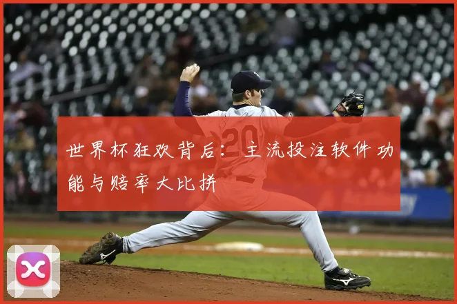 世界杯狂欢背后：主流投注软件功能与赔率大比拼
