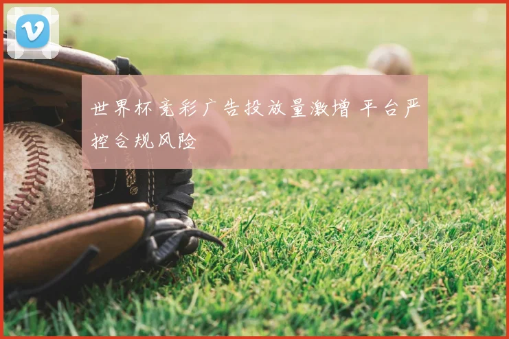 世界杯竞彩广告投放量激增 平台严控合规风险