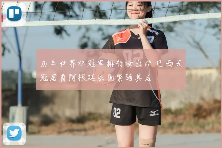 历年世界杯冠军排行榜出炉 巴西五冠居首阿根廷法国紧随其后