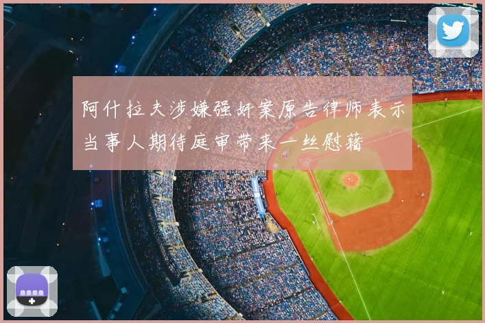 阿什拉夫涉嫌强奸案原告律师表示当事人期待庭审带来一丝慰藉