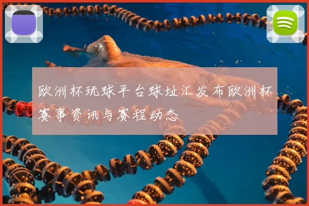 欧洲杯玩球平台球址汇发布欧洲杯赛事资讯与赛程动态