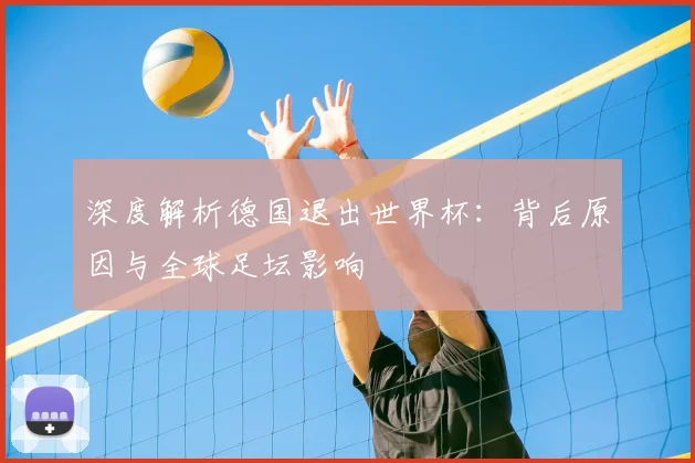 深度解析德国退出世界杯：背后原因与全球足坛影响