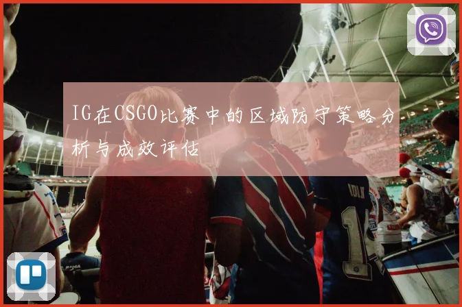 IG在CSGO比赛中的区域防守策略分析与成效评估