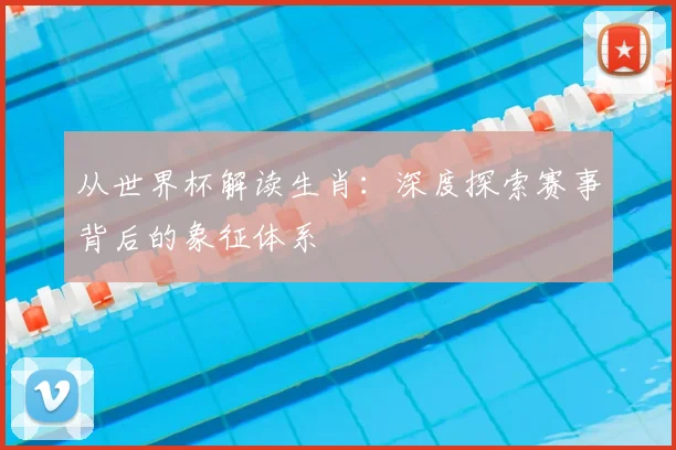 从世界杯解读生肖：深度探索赛事背后的象征体系