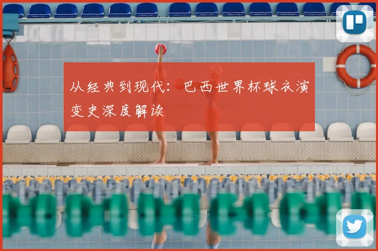 从经典到现代：巴西世界杯球衣演变史深度解读