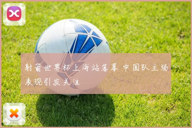 射箭世界杯上海站落幕 中国队主场表现引发关注