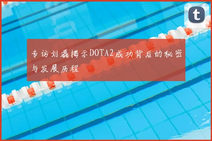 专访刘磊揭示DOTA2成功背后的秘密与发展历程