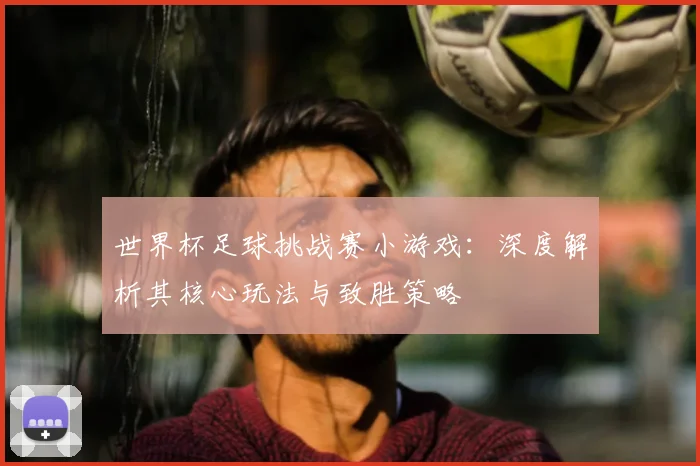 世界杯足球挑战赛小游戏：深度解析其核心玩法与致胜策略