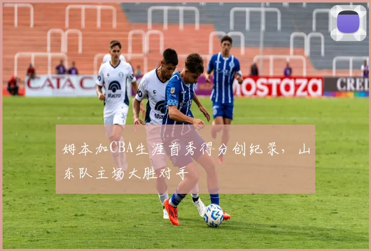 姆本加CBA生涯首秀得分创纪录,山东队主场大胜对手