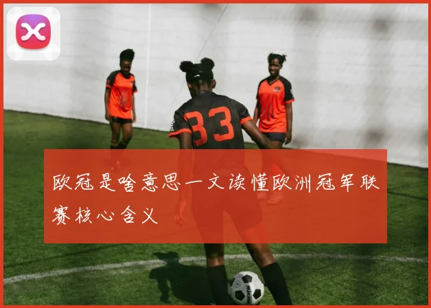 欧冠是啥意思一文读懂欧洲冠军联赛核心含义