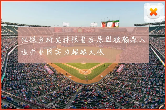 拓媒分析克林根首发原因杨瀚森入选并非因实力超越大根
