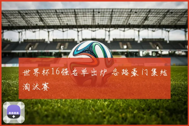 世界杯16强名单出炉 各路豪门集结淘汰赛