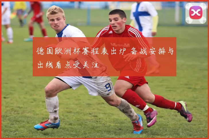德国欧洲杯赛程表出炉 备战安排与出线看点受关注