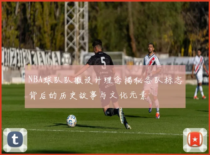 NBA球队队徽设计理念揭秘各队标志背后的历史故事与文化元素
