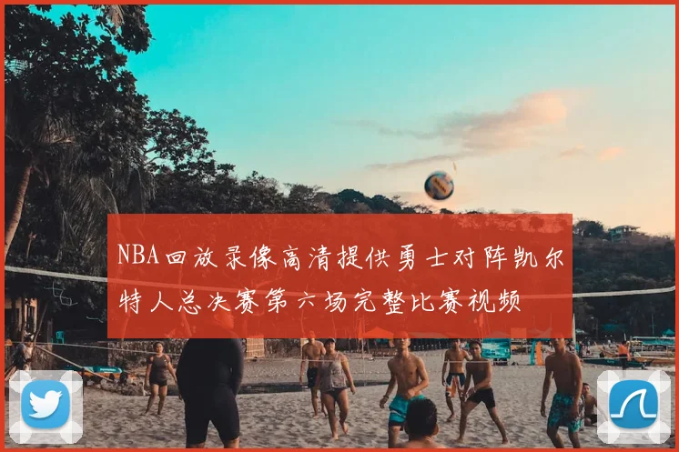 NBA回放录像高清提供勇士对阵凯尔特人总决赛第六场完整比赛视频