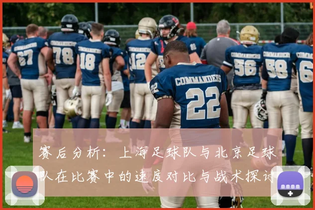 赛后分析：上海足球队与北京足球队在比赛中的速度对比与战术探讨