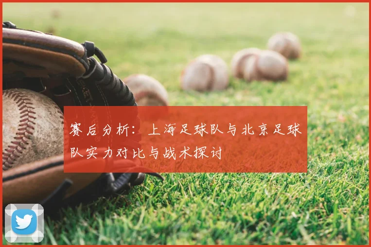 赛后分析：上海足球队与北京足球队实力对比与战术探讨