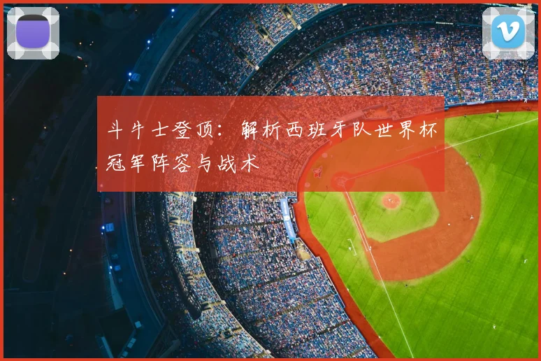 斗牛士登顶：解析西班牙队世界杯冠军阵容与战术