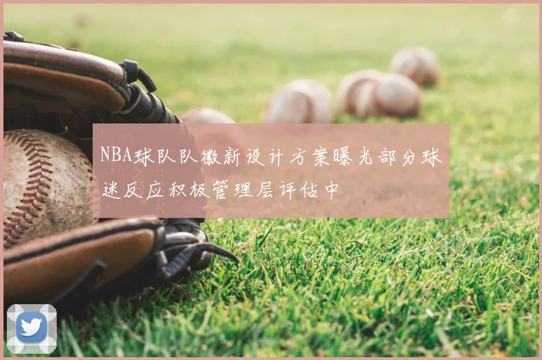 NBA球队队徽新设计方案曝光部分球迷反应积极管理层评估中