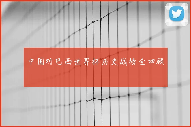 中国对巴西世界杯历史战绩全回顾
