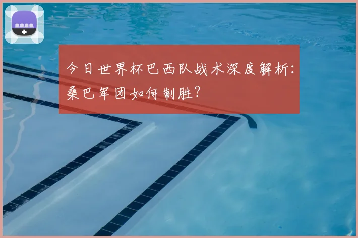 今日世界杯巴西队战术深度解析：桑巴军团如何制胜？