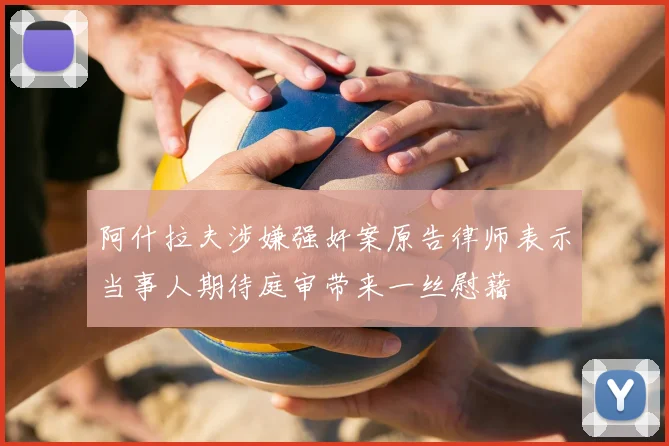阿什拉夫涉嫌强奸案原告律师表示当事人期待庭审带来一丝慰藉