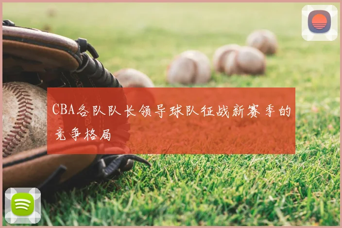 CBA各队队长领导球队征战新赛季的竞争格局