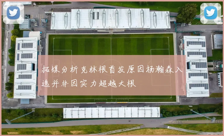 拓媒分析克林根首发原因杨瀚森入选并非因实力超越大根