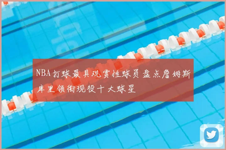 NBA打球最具观赏性球员盘点詹姆斯库里领衔现役十大球星