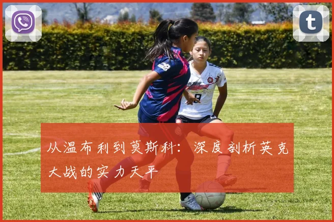 从温布利到莫斯科：深度剖析英克大战的实力天平
