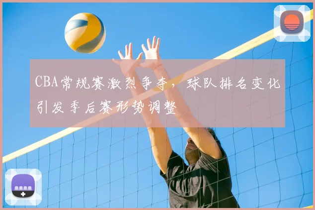 CBA常规赛激烈争夺，球队排名变化引发季后赛形势调整