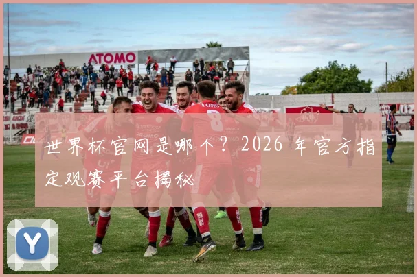 世界杯官网是哪个？2026 年官方指定观赛平台揭秘