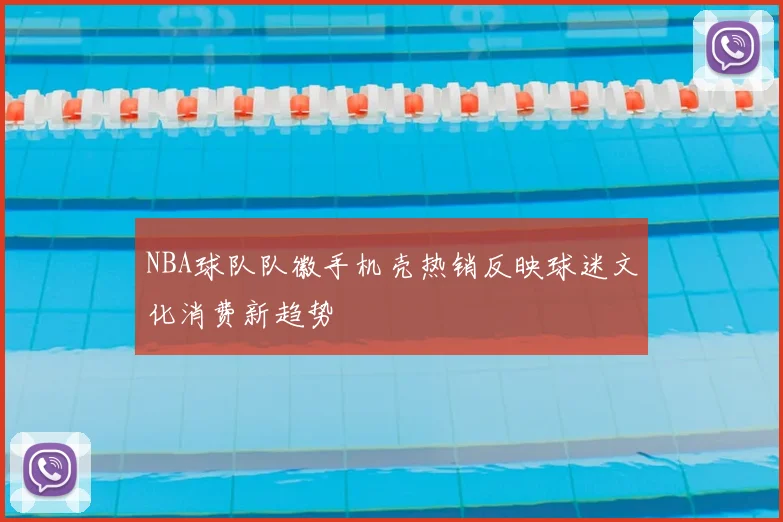 NBA球队队徽手机壳热销反映球迷文化消费新趋势