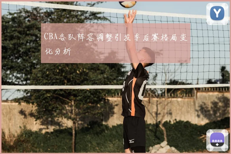 CBA各队阵容调整引发季后赛格局变化分析