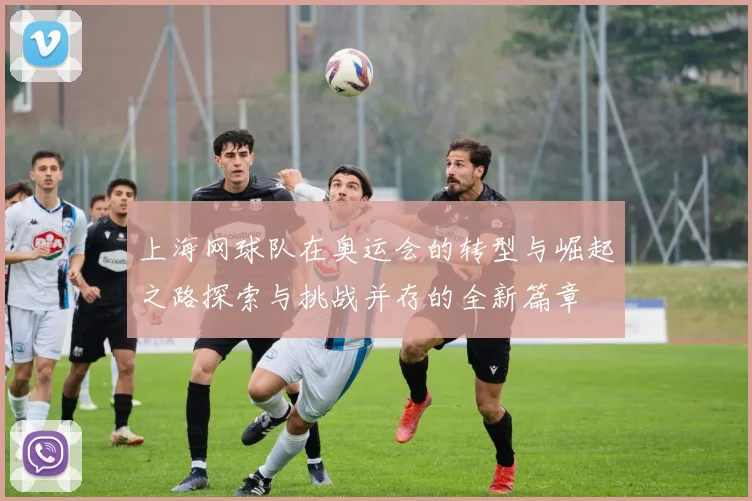 上海网球队在奥运会的转型与崛起之路探索与挑战并存的全新篇章