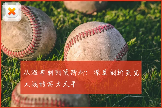 从温布利到莫斯科：深度剖析英克大战的实力天平