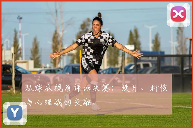 从球衣视角评论决赛：设计、科技与心理战的交融。