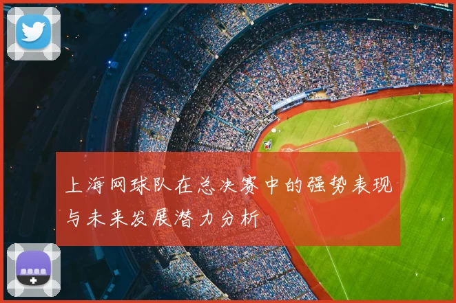 上海网球队在总决赛中的强势表现与未来发展潜力分析