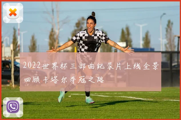 2022世界杯三部曲纪录片上线全景回顾卡塔尔夺冠之路