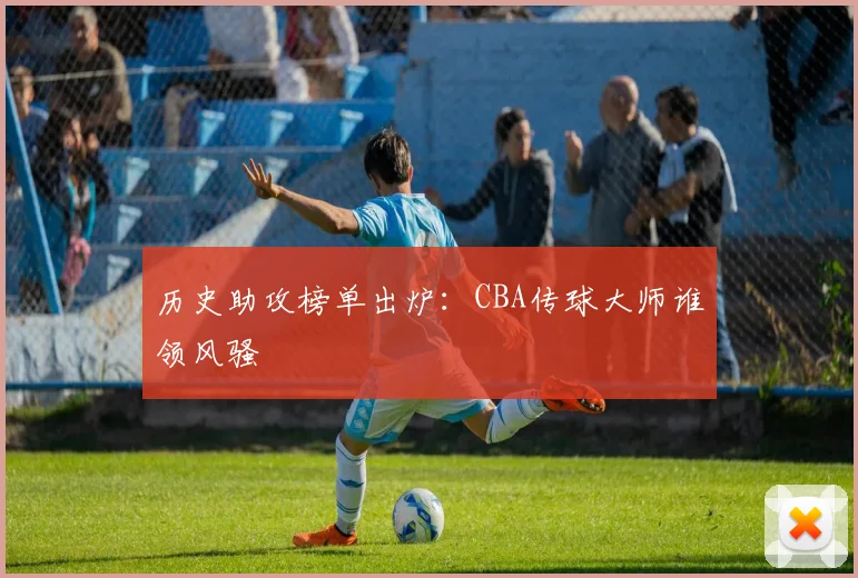 历史助攻榜单出炉：CBA传球大师谁领风骚