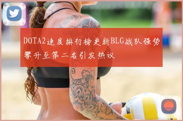 DOTA2速度排行榜更新BLG战队强势攀升至第二名引发热议