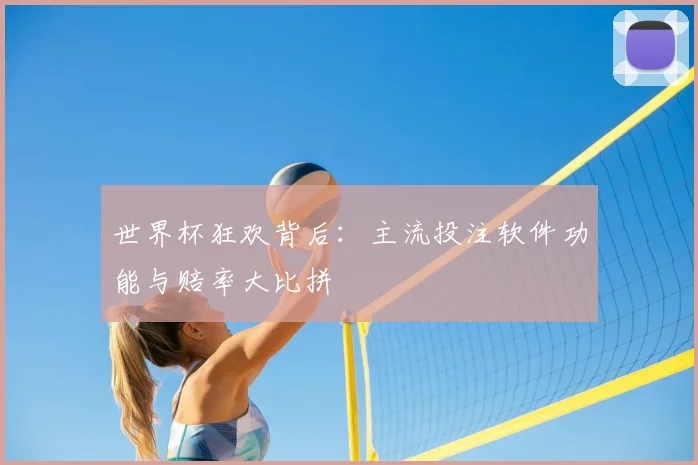 世界杯狂欢背后：主流投注软件功能与赔率大比拼