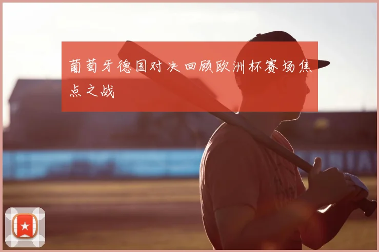 葡萄牙德国对决回顾欧洲杯赛场焦点之战