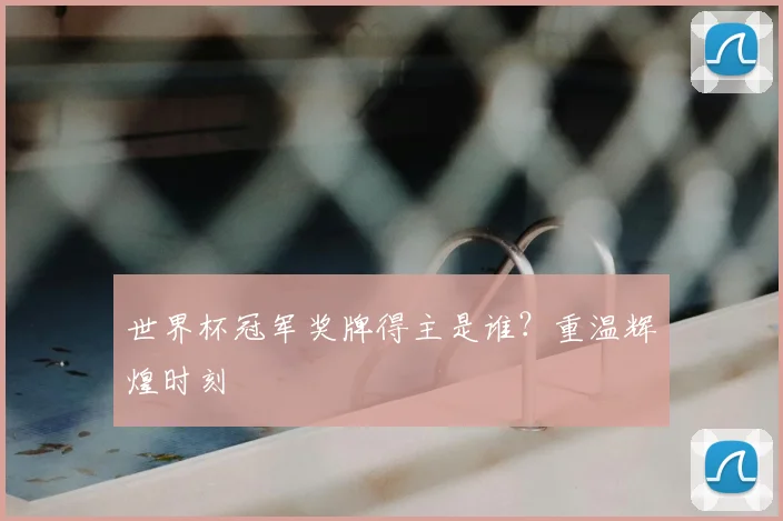 世界杯冠军奖牌得主是谁？重温辉煌时刻