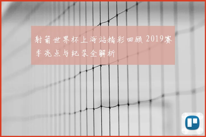 射箭世界杯上海站精彩回顾 2019赛季亮点与纪录全解析